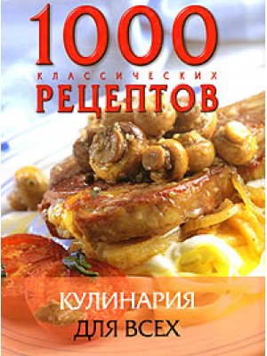 1000 классических рецептов. Кулинария для всех
