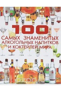 Книга 100 самых знаменитых алкогольных напитков и коктейлей мира