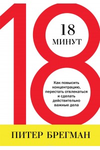 Книга 18 минут. Как повысить концентрацию перестать отвлекаться и сделать действительно важные дела