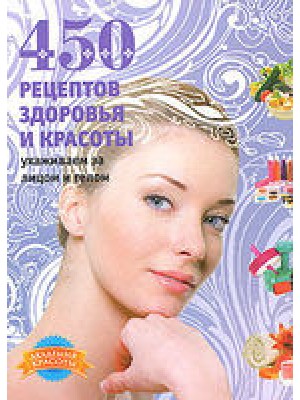 Книга 450 рецептов здоровья и красоты. Ухаживаем за лицом и телом