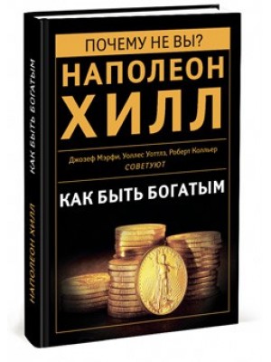 Книга Как быть богатым. Советуют Наполеон Хилл Джозеф Мэрфи Уоллес Уоттлз Роберт К