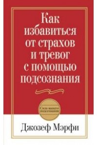 Книга Как избавиться от страхов и тревог с помощью подсознания