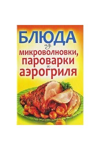 Книга Блюда из микроволновки пароварки и аэрогриля