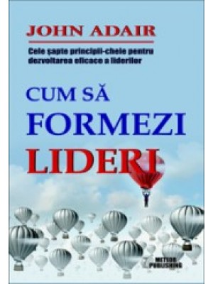 Cum sa formezi lideri. Cele sapte-principii cheie pentru dezvoltarea eficace a liderilor