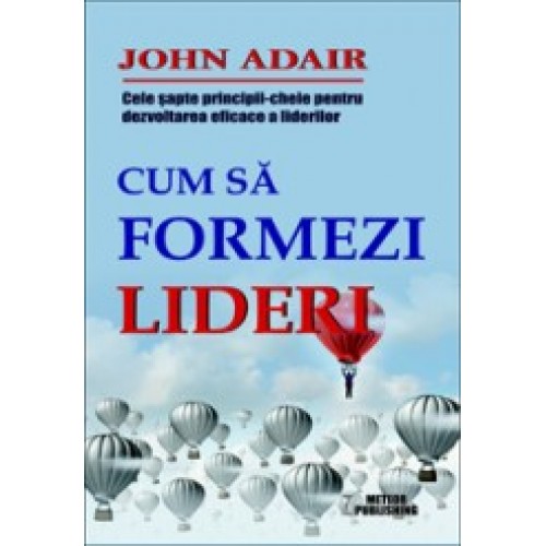 Cum sa formezi lideri. Cele sapte-principii cheie pentru dezvoltarea eficace a liderilor