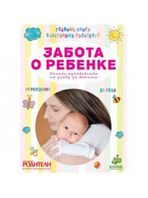 Книга Забота о ребенке. Полное руководство по уходу за детьми от рождения до года