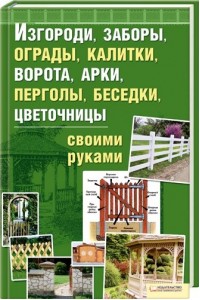 Изгороди, заборы, ограды, калитки, ворота, арки, перголы, беседки, цветочницы своими руками