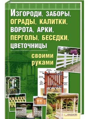 Изгороди, заборы, ограды, калитки, ворота, арки, перголы, беседки, цветочницы своими руками