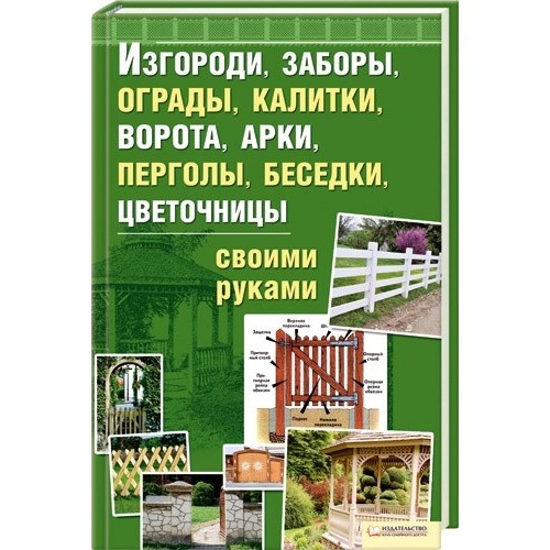 Изгороди, заборы, ограды, калитки, ворота, арки, перголы, беседки, цветочницы своими руками