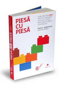 Piesa cu piesa. Cum a rescris LEGO regulile inovatiei si cum a cucerit industria globala a jucariilor