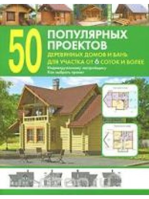 Книга 50 популярных проектов деревянных домов и бань для участка от 6 соток и более