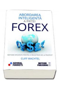 Abordarea inteligenta a pietei forex. Metode eficiente pentru a reusi inca de la inceput