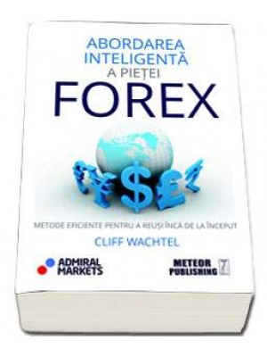 Abordarea inteligenta a pietei forex. Metode eficiente pentru a reusi inca de la inceput