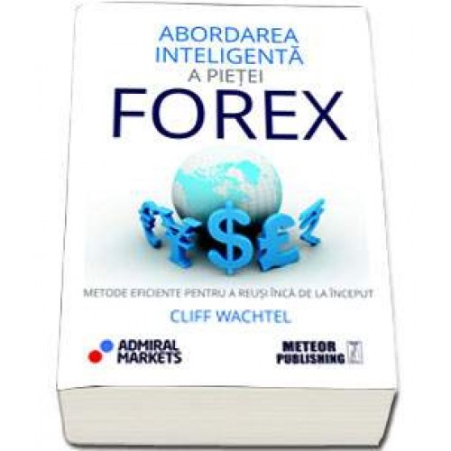 Abordarea inteligenta a pietei forex. Metode eficiente pentru a reusi inca de la inceput