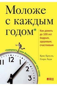 Моложе с каждым годом. Как дожить до 100 лет бодрым, здоровым и счастливым