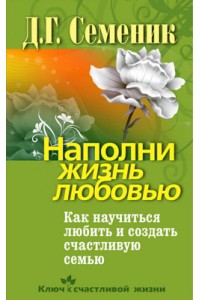 Наполни жизнь любовью. Как научиться любить и создать счастливую семью