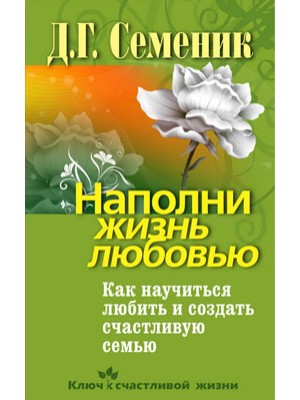 Наполни жизнь любовью. Как научиться любить и создать счастливую семью