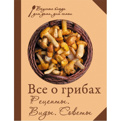 Книга Все о грибах. Рецепты. Виды. Советы
