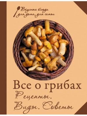 Книга Все о грибах. Рецепты. Виды. Советы